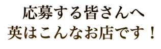 応募する皆さんへ英はこんなお店です！